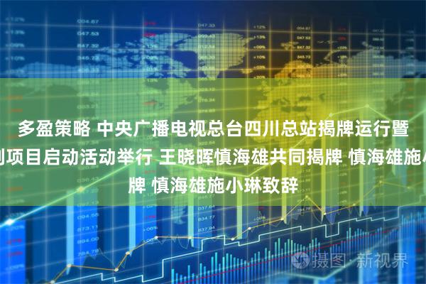 多盈策略 中央广播电视总台四川总站揭牌运行暨总台系列项目启动活动举行 王晓晖慎海雄共同揭牌 慎海雄施小琳致辞