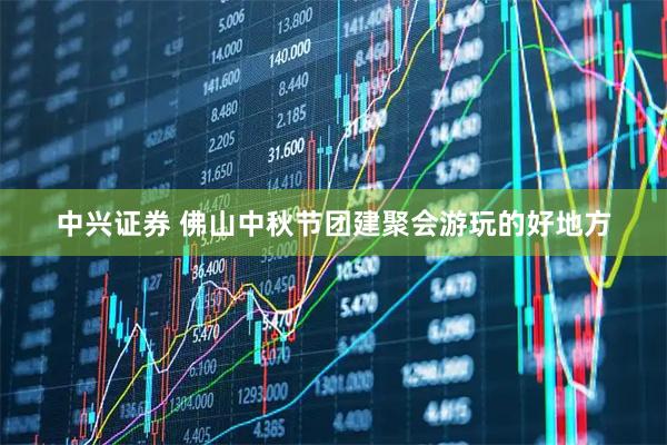 中兴证券 佛山中秋节团建聚会游玩的好地方