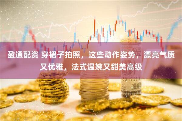 盈通配资 穿裙子拍照，这些动作姿势，漂亮气质又优雅，法式温婉又甜美高级