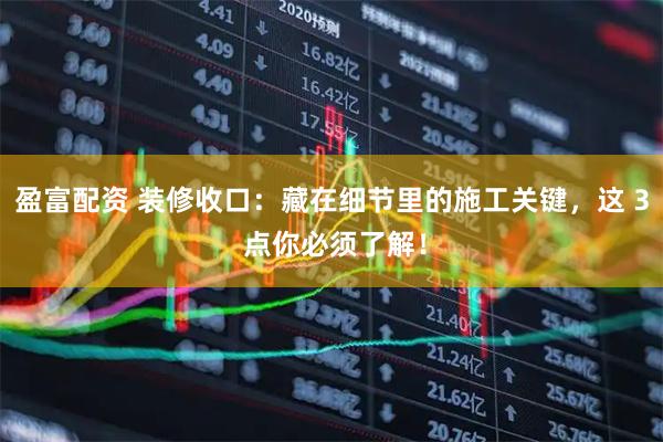 盈富配资 装修收口：藏在细节里的施工关键，这 3 点你必须了解！
