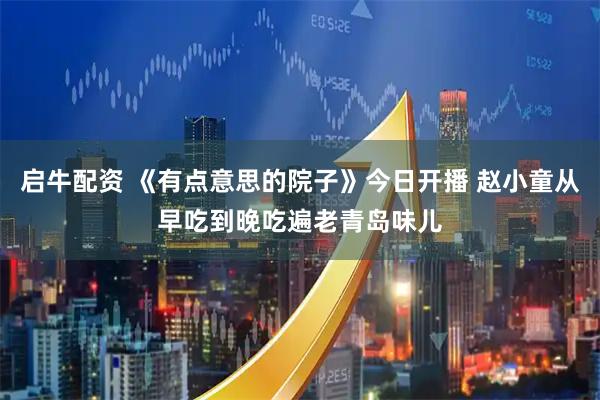 启牛配资 《有点意思的院子》今日开播 赵小童从早吃到晚吃遍老青岛味儿