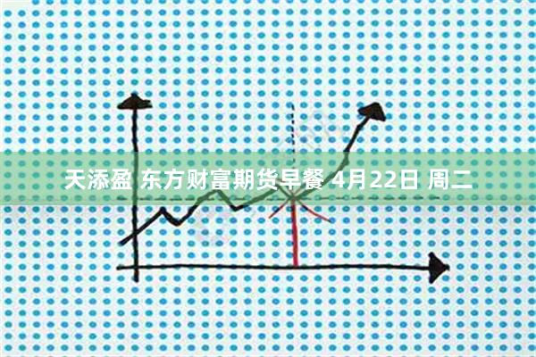 天添盈 东方财富期货早餐 4月22日 周二