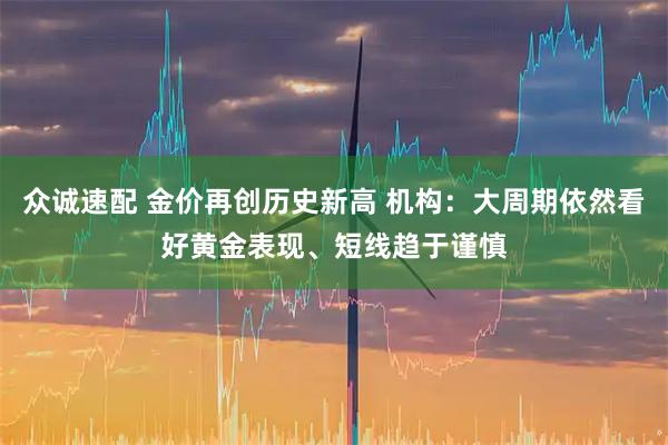 众诚速配 金价再创历史新高 机构：大周期依然看好黄金表现、短线趋于谨慎