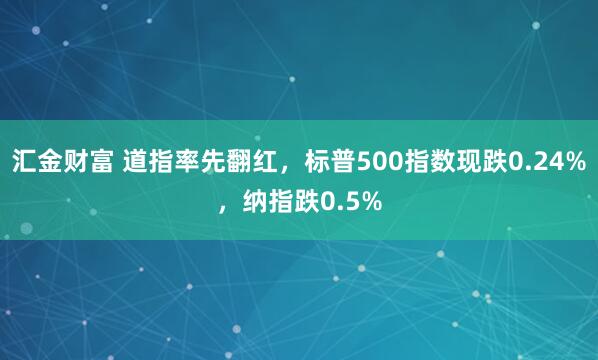 汇金财富 道指率先翻红，标普500指数现跌0.24%，纳指跌0.5%