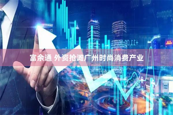 富余通 外资抢滩广州时尚消费产业