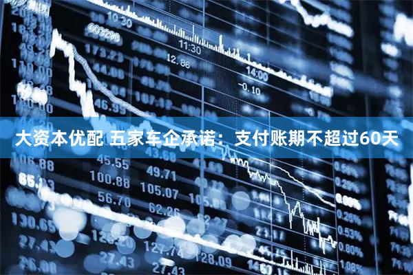 大资本优配 五家车企承诺：支付账期不超过60天