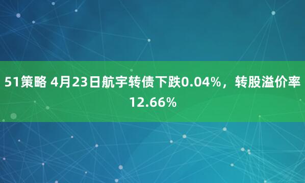 51策略 4月23日航宇转债下跌0.04%，转股溢价率12.66%