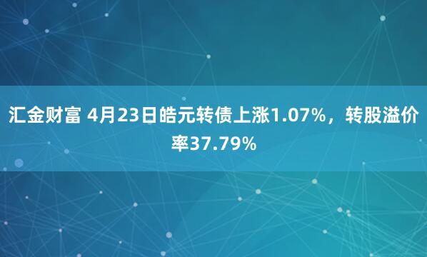 汇金财富 4月23日皓元转债上涨1.07%，转股溢价率37.79%