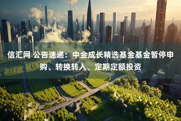 信汇网 公告速递：中金成长精选基金基金暂停申购、转换转入、定期定额投资