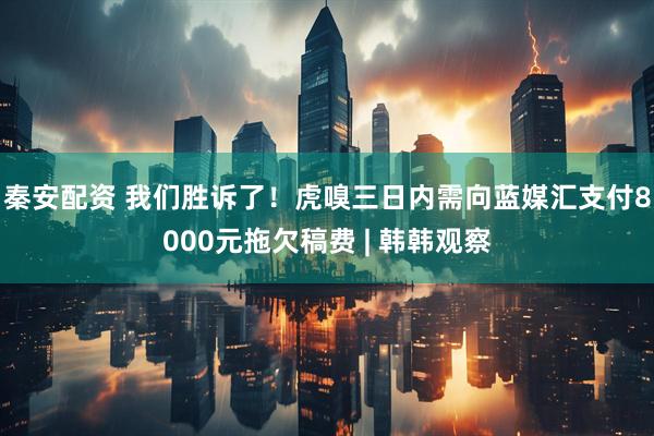 秦安配资 我们胜诉了！虎嗅三日内需向蓝媒汇支付8000元拖欠稿费 | 韩韩观察