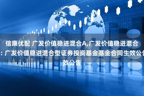 信康优配 广发价值稳进混合A,广发价值稳进混合C: 广发价值稳进混合型证券投资基金基金合同生效公告