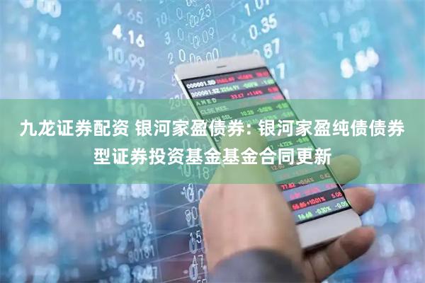 九龙证券配资 银河家盈债券: 银河家盈纯债债券型证券投资基金基金合同更新