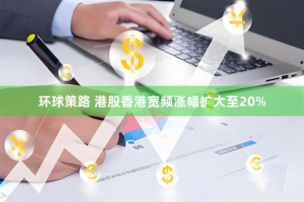 环球策路 港股香港宽频涨幅扩大至20%