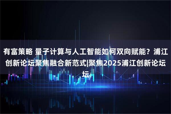 有富策略 量子计算与人工智能如何双向赋能？浦江创新论坛聚焦融合新范式|聚焦2025浦江创新论坛