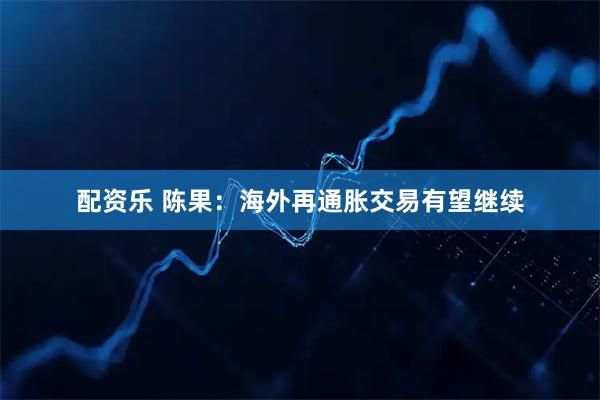 配资乐 陈果：海外再通胀交易有望继续