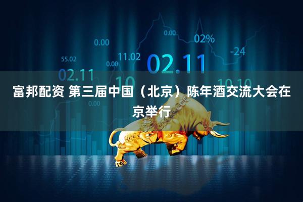 富邦配资 第三届中国（北京）陈年酒交流大会在京举行