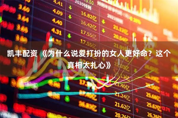 凯丰配资 《为什么说爱打扮的女人更好命？这个真相太扎心》