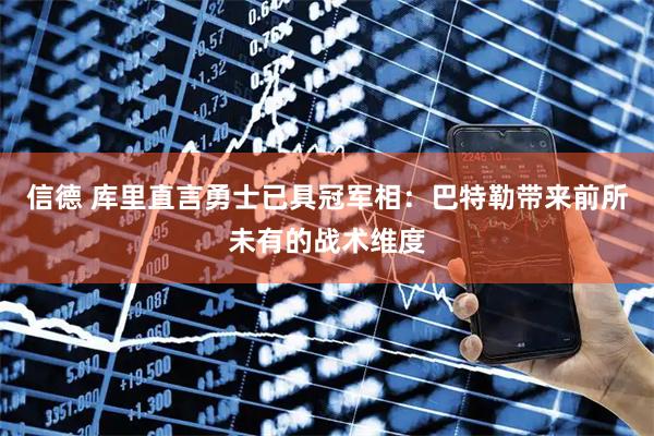 信德 库里直言勇士已具冠军相：巴特勒带来前所未有的战术维度