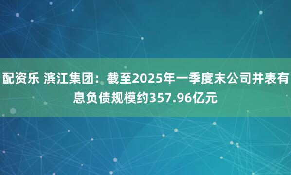 配资乐 滨江集团：截至2025年一季度末公司并表有息负债规模约357.96亿元