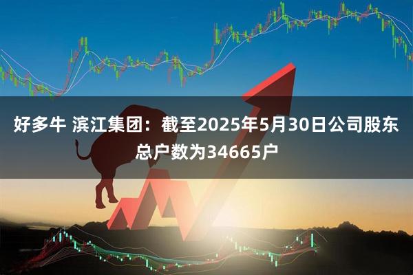 好多牛 滨江集团：截至2025年5月30日公司股东总户数为34665户