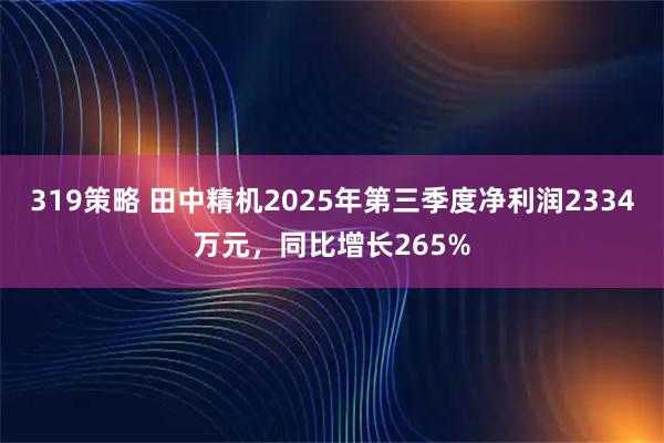 319策略 田中精机2025年第三季度净利润2334万元，同比增长265%