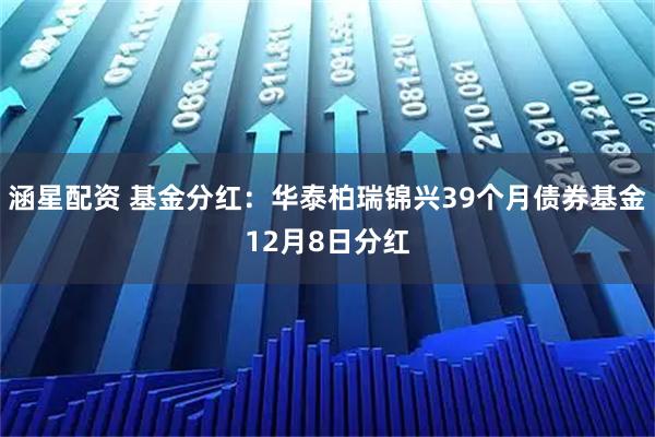涵星配资 基金分红：华泰柏瑞锦兴39个月债券基金12月8日分红