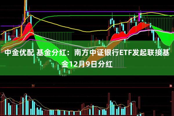 中金优配 基金分红：南方中证银行ETF发起联接基金12月9日分红