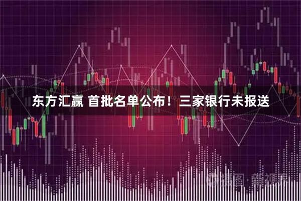东方汇赢 首批名单公布！三家银行未报送