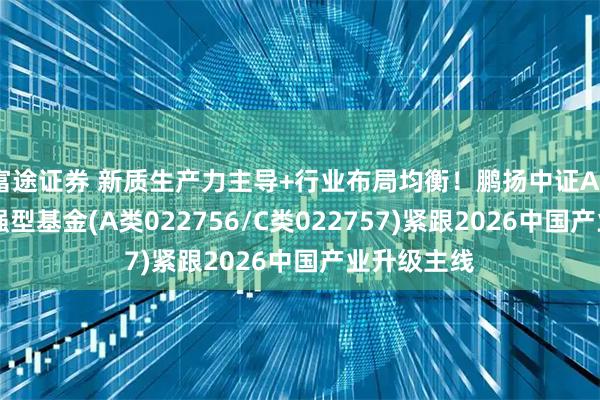 富途证券 新质生产力主导+行业布局均衡！鹏扬中证A500指数增强型基金(A类022756/C类022757)紧跟2026中国产业升级主线