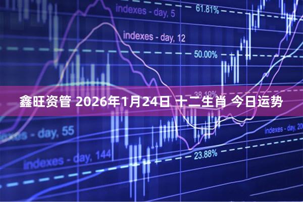 鑫旺资管 2026年1月24日 十二生肖 今日运势