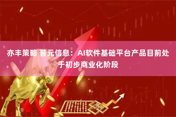 亦丰策略 普元信息：AI软件基础平台产品目前处于初步商业化阶段