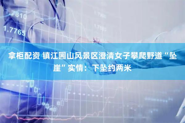 拿柜配资 镇江圌山风景区澄清女子攀爬野道“坠崖”实情：下坠约两米