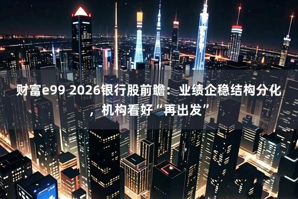 财富e99 2026银行股前瞻：业绩企稳结构分化，机构看好“再出发”