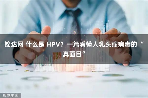 锦达网 什么是 HPV？一篇看懂人乳头瘤病毒的 “真面目”