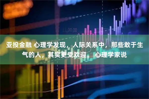 亚投金融 心理学发现，人际关系中，那些敢于生气的人，其实更受欢迎。 心理学家说