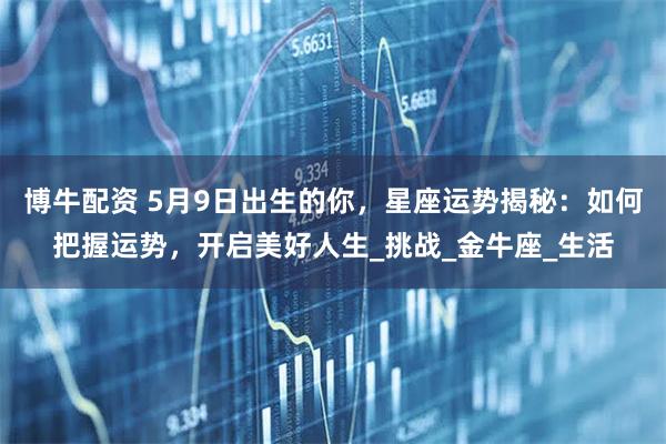 博牛配资 5月9日出生的你，星座运势揭秘：如何把握运势，开启美好人生_挑战_金牛座_生活