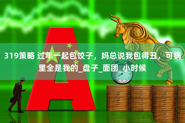 319策略 过年一起包饺子，妈总说我包得丑，可锅里全是我的_盘子_面团_小时候
