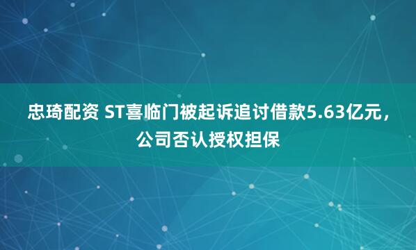 忠琦配资 ST喜临门被起诉追讨借款5.63亿元，公司否认授权担保