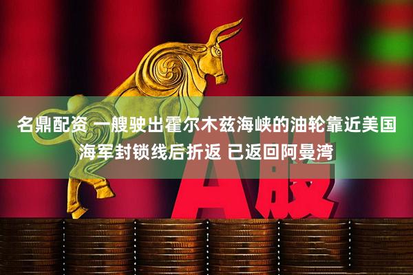 名鼎配资 一艘驶出霍尔木兹海峡的油轮靠近美国海军封锁线后折返 已返回阿曼湾