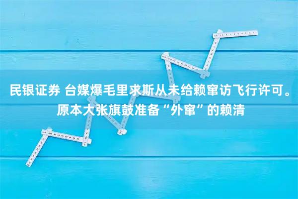民银证券 台媒爆毛里求斯从未给赖窜访飞行许可。 原本大张旗鼓准备“外窜”的赖清