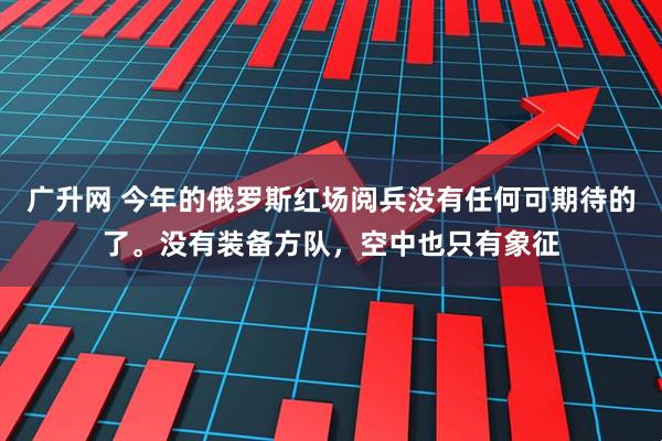 广升网 今年的俄罗斯红场阅兵没有任何可期待的了。没有装备方队，空中也只有象征