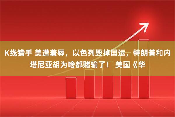 K线猎手 美遭羞辱，以色列毁掉国运，特朗普和内塔尼亚胡为啥都赌输了！ 美国《华