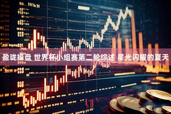 盈珑操盘 世界杯小组赛第二轮综述 星光闪耀的夏天