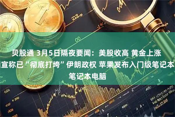 贝股通 3月5日隔夜要闻：美股收高 黄金上涨 美国宣称已“彻底打垮”伊朗政权 苹果发布入门级笔记本电脑