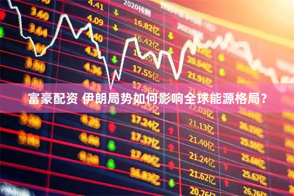 富豪配资 伊朗局势如何影响全球能源格局？
