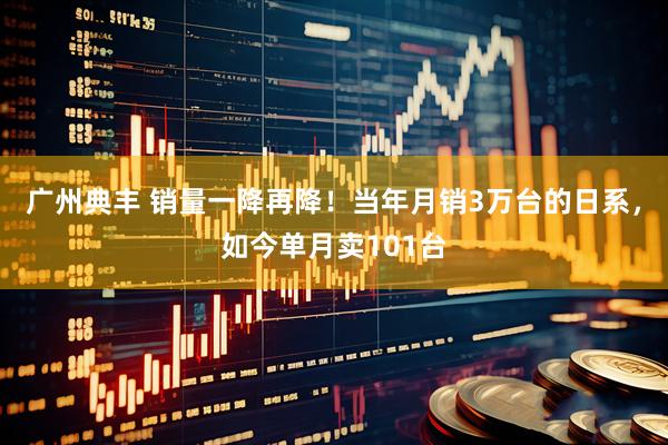 广州典丰 销量一降再降！当年月销3万台的日系，如今单月卖101台